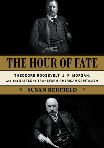 The Hour of Fate: Theodore Roosevelt, J.P. Morgan, and the Battle to Transform American Capitalism