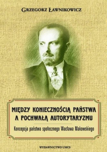 Między koniecznością państwa a pochwałą autorytaryzmu. Koncepcja państawa społecznego Wacława Makowskiego