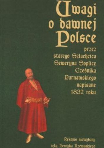 Uwagi o dawnej Polsce przez starego Szlachcica Seweryna Soplicę Cześnika Parnawskiego napisane 1832 roku. Rękopis niewydany ręką Henryka Rzewuskiego