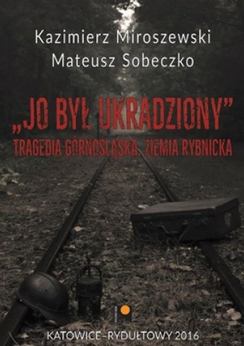 Jo był ukradziony. Tragedia górnośląska. Ziemia rybnicka.
