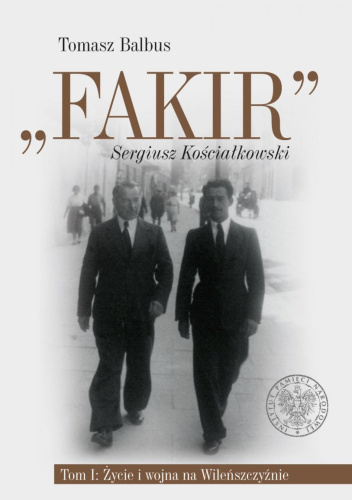 „Fakir”. Sergiusz Kościałkowski. Biografia egzekutora Kedywu, dowódcy szwadronu brygady „Juranda”, komendanta oddziału partyzanckiego Armii Krajowej (na tle historii Okręgu Wileńskiego), t. 1: Życie i wojna na Wileńszczyźnie