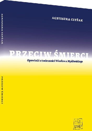 Przeciw śmierci. Opowieść o twórczości Wiesława Myśliwskiego