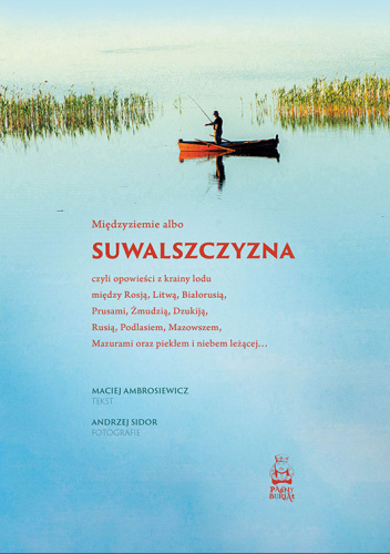 Suwalszczyzna albo Międzyziemie, czyli opowieści z krainy lodu między Rosją, Litwą, Białorusią, Prusami, Żmudzią, Dzukiją, Rusią, Podlasiem, Mazowszem, Mazurami oraz piekłem i niebem leżącej…