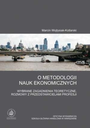 O metodologii nauk ekonomicznych. Wybrane zagadnienia teoretyczne, rozmowy z przedstawicielami profesji