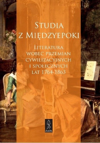 Studia z międzyepoki. Literatura wobec przemian cywilizacyjnych i społecznych lat 1764-1863