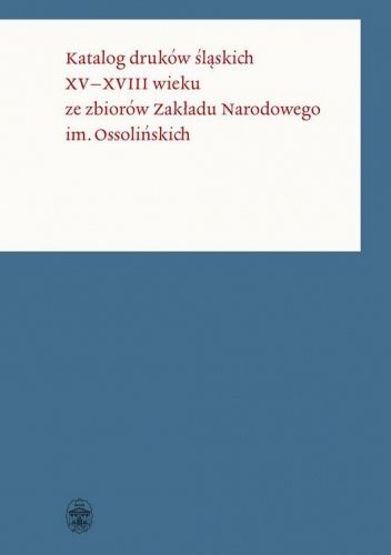 Katalog druków śląskich XV–XVIII wieku ze zbiorów Zakładu Narodowego im. Ossolińskich