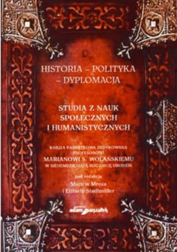 Historia – Polityka – Dyplomacja. Studia z nauk społecznych i humanistycznych. Księga pamiątkowa dedykowana profesorowi Marianowi S. Wolańskiemu w siedemdziesiątą rocznicę urodzin