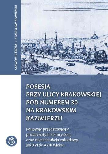 Posesja przy ulicy Krakowskiej pod numerem 30 na krakowskim Kazimierzu. Ponowne przedstawienie problematyki historycznej oraz rekonstrukcja zabudowy (od XVI do XVIII wieku)