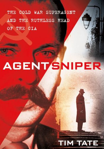 Agent Sniper: The Cold War Superagent and the Ruthless Head of the CIA