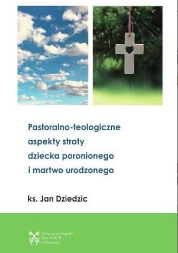 Pastoralno-teologiczne aspekty straty dziecka poronionego i martwo urodzonego