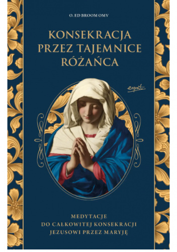 Konsekracja przez tajemnice różańca. Medytacje do całkowitej konsekracji Jezusowi przez Maryję