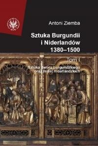 Sztuka Burgundii i Niderlandów 1380-1500. T. I: Sztuka dworu burgundzkiego oraz miast niderlandzkich