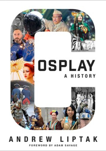 Cosplay: A History. The Builders, Fans, and Makers Who Bring Your Favorite Stories to Life