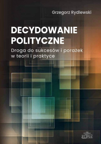 Decydowanie polityczne. Droga do sukcesów i porażek w teorii i praktyce