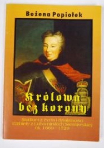 Królowa bez korony. Studium z życia i działalności Elżbiety z Lubomirskich Sieniawskiej ok. 1669-1729
