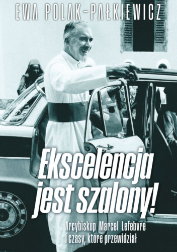 Ekscelencja jest szalony! Arcybiskup Marcel Lefebvre i czasy, które przewidział