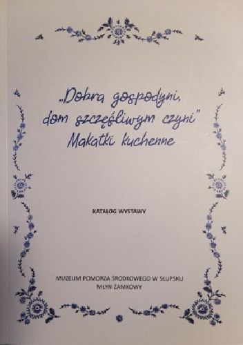 Dobra gospodyni dom szczęśliwym czyni. Makatki kuchenne. Katalog wystawy