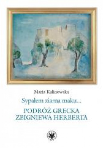 Sypałem ziarna maku… Podróż grecka Zbigniewa Herberta