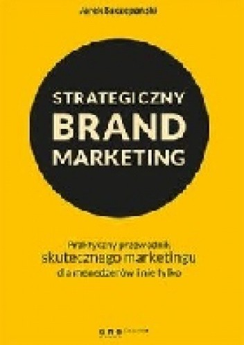 Strategiczny brand marketing. Praktyczny przewodnik skutecznego marketingu dla menedżerów i nie tylko