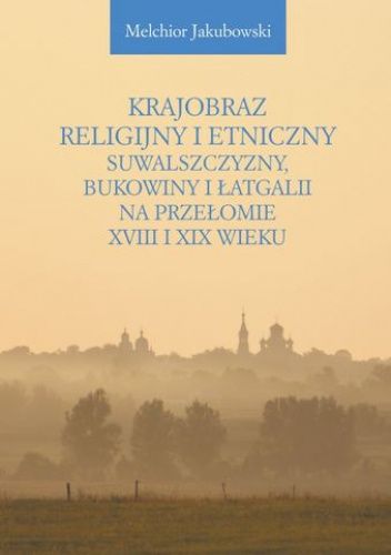 Krajobraz religijny i etniczny Suwalszczyzny, Bukowiny i Łatgalii na przełomie XVIII i XIX wieku. Lokalne społeczności a struktury państwowe i wyznaniowe