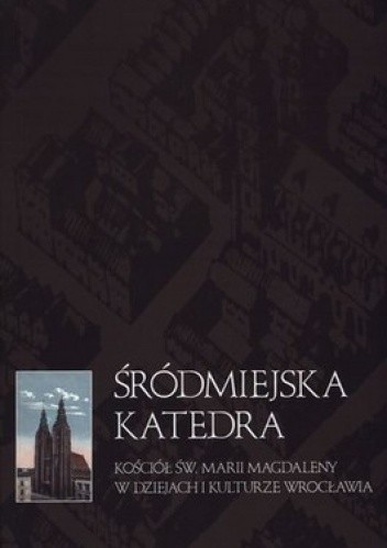 Śródmiejska katedra. Kościół św. Marii Magdaleny w dziejach i kulturze Wrocławia
