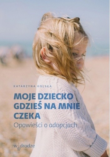 Moje dziecko gdzieś na mnie czeka. Opowieści o adopcjach
