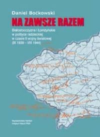 Na zawsze razem. Białostocczyzna i Łomżyńskie w radzieckiej polityce okupacyjnej 1939-1944