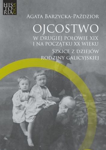 Ojcostwo w drugiej połowie XIX i na początku XX w. Szkice z dziejów rodziny galicyjskiej