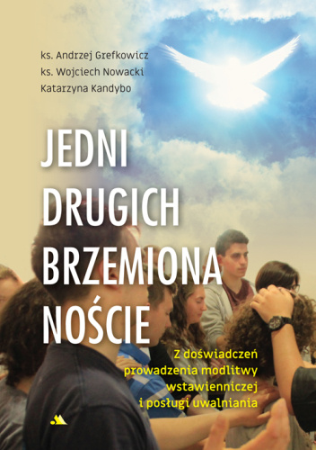 Jedni drugich brzemiona noście. Z doświadczeń prowadzenia modlitwy wstawienniczej i posługi uwalniania