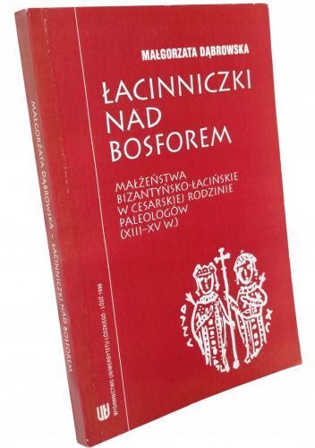 Łacinniczki nad Bosforem. Małżeństwa bizantyńsko-łacińskie w cesarskiej rodzinie Paleologów (XIII-XV w.)