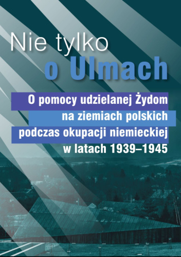 Nie tylko o Ulmach. O pomocy udzielanej Żydom na ziemiach polskich podczas okupacji niemieckiej w latach 1939-1945