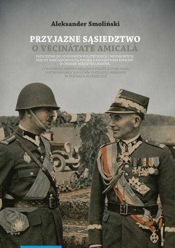 Przyjazne sąsiedztwo. Vecinătatea amicală. Przyczynki do stosunków politycznych i wojskowych między Rzecząpospolitą Polską a Królestwem Rumunii w okresie międzywojennym