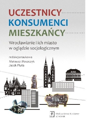 Uczestnicy - Konsumenci - Mieszkańcy. Wrocławianie i ich miasto w oglądzie socjologicznym