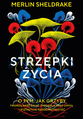Strzępki życia. O tym, jak grzyby tworzą nasz świat, zmieniają nasz umysł i kształtują naszą przyszłość