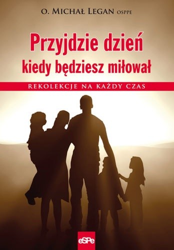 Przyjdzie dzień, kiedy będziesz miłował. Rekolekcje na każdy czas