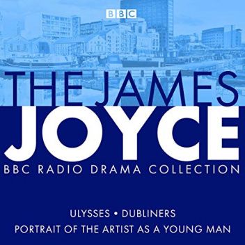 The James Joyce BBC Radio Collection. Ulysses, A Portrait of the Artist as a Young Man & Dubliners