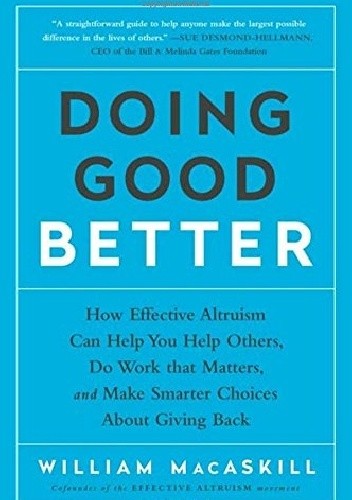 Doing Good Better: How Effective Altruism Can Help You Help Others, Do Work that Matters, and Make Smarter Choices about Giving Back