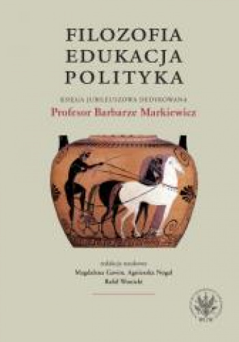 Filozofia, edukacja, polityka. Księga jubileuszowa dedykowana Profesor Barbarze Markiewicz
