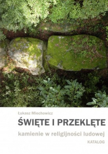Święte i przeklęte. Kamienie w religijności ludowej. Katalog