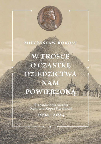 W trosce o cząstkę dziedzictwa nam powierzoną. Przemówienia prezesa Komitetu Kopca Kościuszki 1994-2024