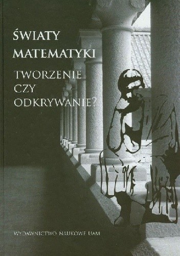 Światy matematyki. Tworzenie czy odkrywanie?