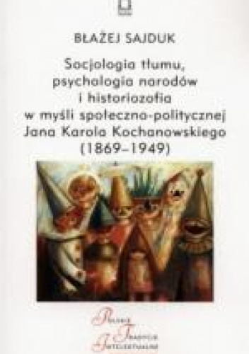 Socjologia tłumu, psychologia narodów i historiozofia w myśli społeczno-politycznej Jana Karola Kochanowskiego (1869-1949)