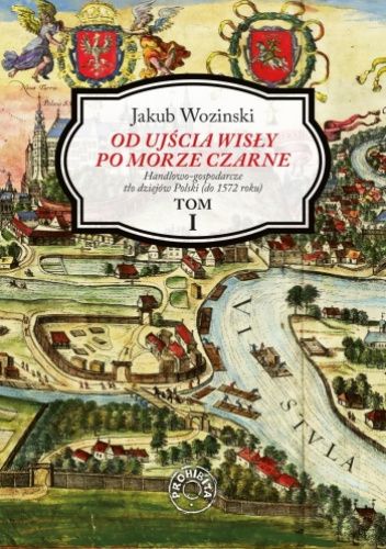 Od ujścia Wisły po Morze Czarne. Handlowo-gospodarcze tło dziejów Polski (do 1572 roku). Tom I