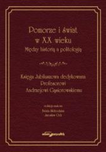 Pomorze i świat w XX wieku Między historią a politologią Księga Jubileuszowa dedykowana Profesorowi Andrzejowi Gąsiorowskiemu
