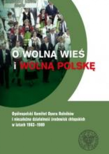 O wolną wieś i wolną Polskę Ogólnopolski Komitet Oporu Rolników i niezależna działalność środowisk chłopskich w latach 1982-1989