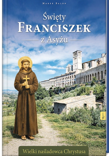 Święty Franciszek z Asyżu. Wielki naśladowca Chrystusa