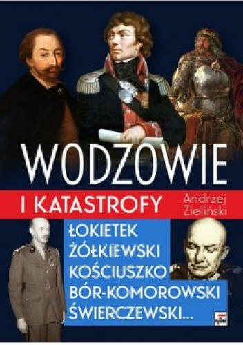 Wodzowie i katastrofy. Łokietek, Żółkiewski, Kościuszko, Bór-Komorowski, Świerczewski…