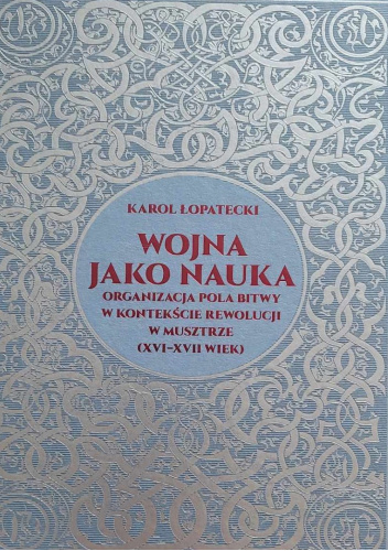 Wojna jako nauka. Organizacja pola bitwy w kontekście rewolucji w musztrze (XVI - XVII wiek)