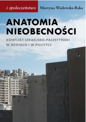 Anatomia nieobecności. Konflikt izraelsko-palestyński w mediach i w polityce