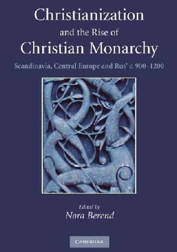 Christianization and the Rise of Christian Monarchy: Scandinavia, Central Europe and Rus' c.900-1200